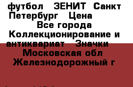 1.1) футбол : ЗЕНИТ  Санкт-Петербург › Цена ­ 499 - Все города Коллекционирование и антиквариат » Значки   . Московская обл.,Железнодорожный г.